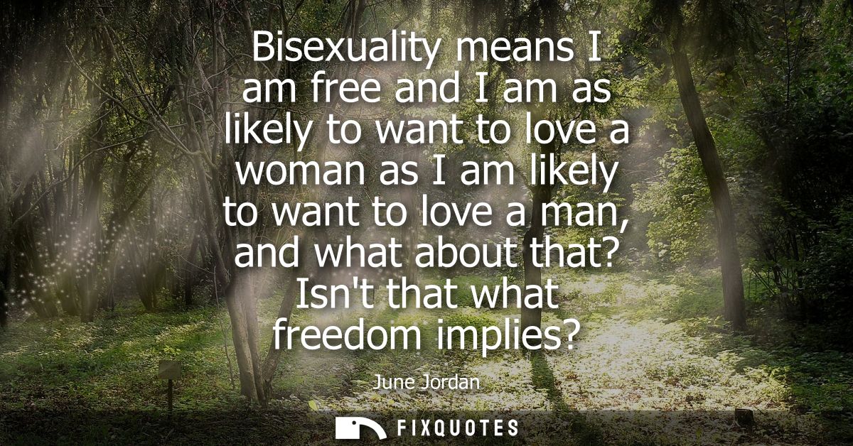 Bisexuality means I am free and I am as likely to want to love a woman as I am likely to want to love a man, and what ab