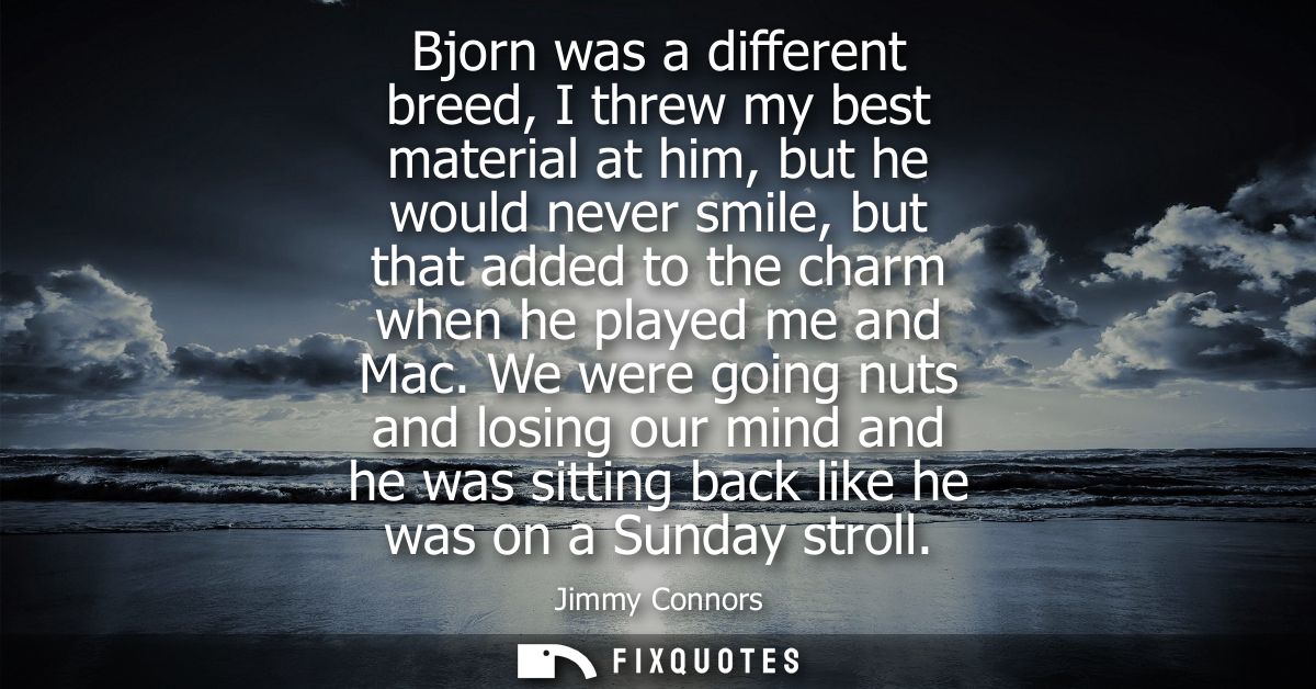 Bjorn was a different breed, I threw my best material at him, but he would never smile, but that added to the charm when