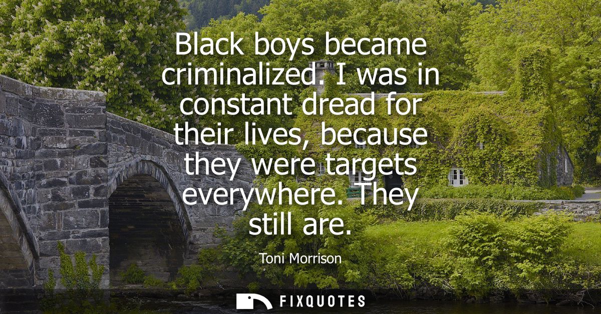 Black boys became criminalized. I was in constant dread for their lives, because they were targets everywhere. They stil