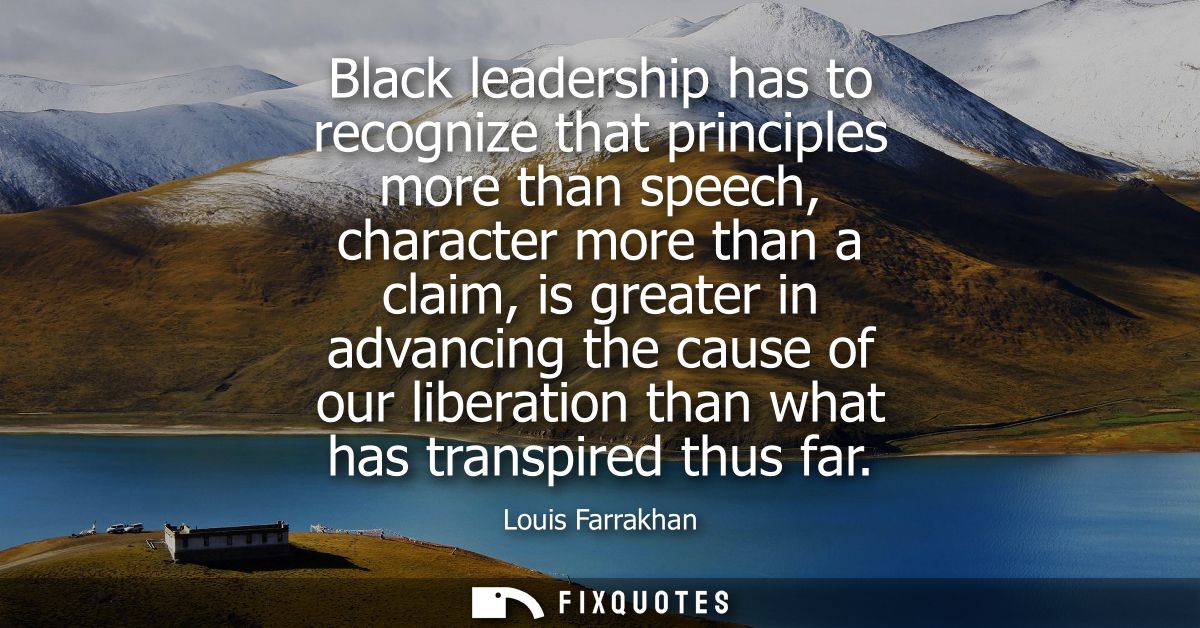 Black leadership has to recognize that principles more than speech, character more than a claim, is greater in advancing