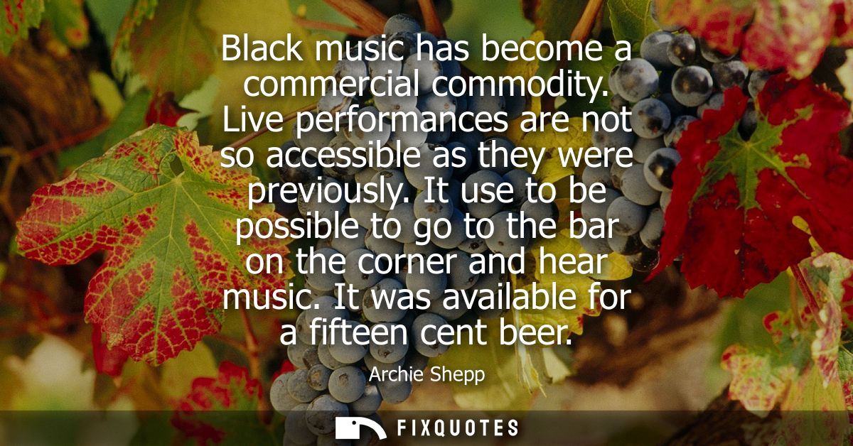 Black music has become a commercial commodity. Live performances are not so accessible as they were previously.