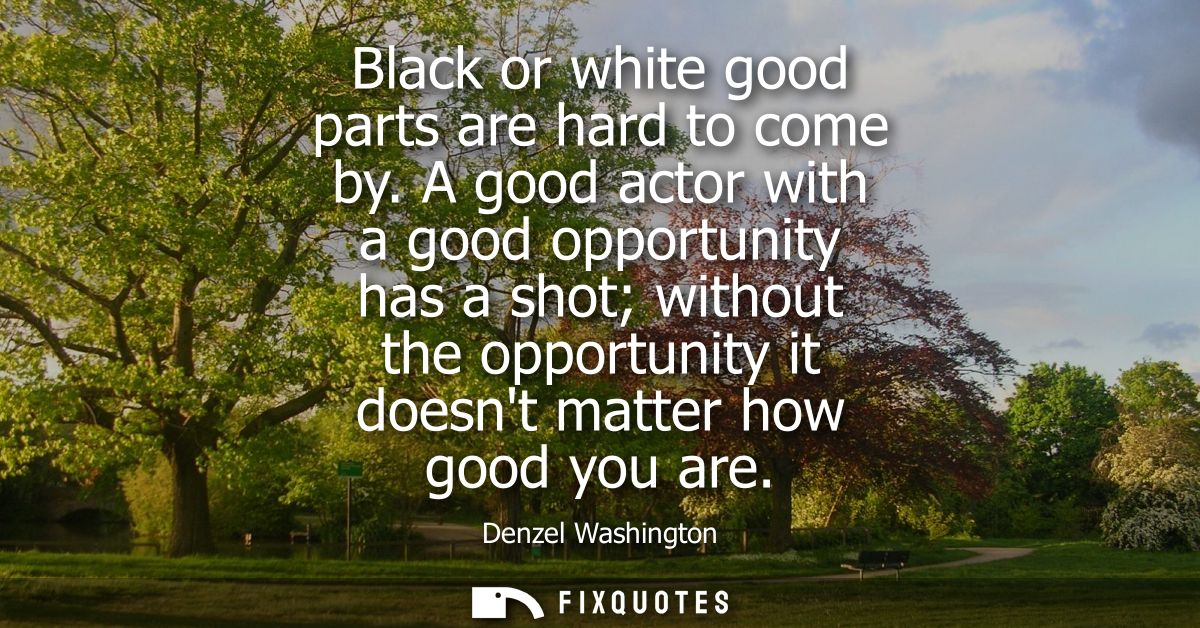 Black or white good parts are hard to come by. A good actor with a good opportunity has a shot without the opportunity i