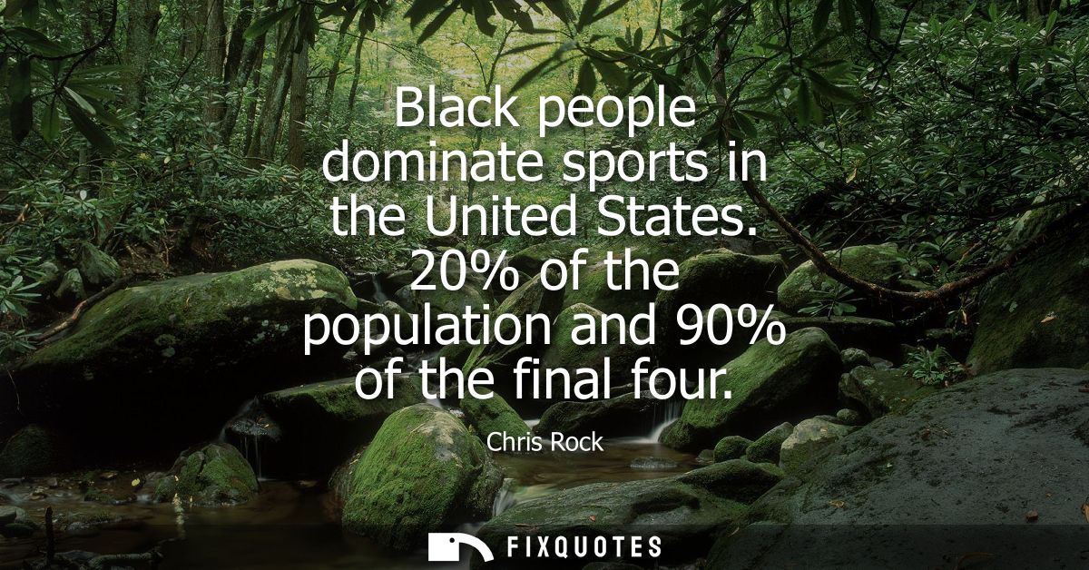 Black people dominate sports in the United States. 20% of the population and 90% of the final four