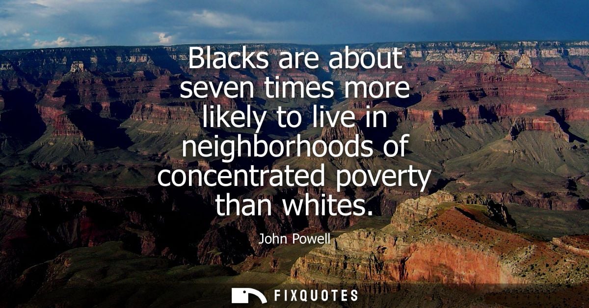 Blacks are about seven times more likely to live in neighborhoods of concentrated poverty than whites