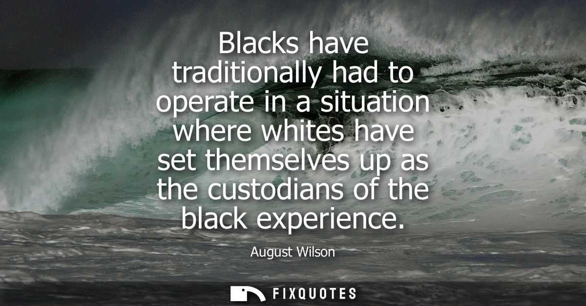 Blacks have traditionally had to operate in a situation where whites have set themselves up as the custodians of the bla