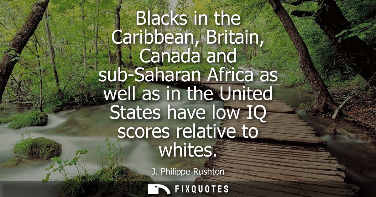 Blacks in the Caribbean, Britain, Canada and sub-Saharan Africa as well as in the United States have low IQ scores relat