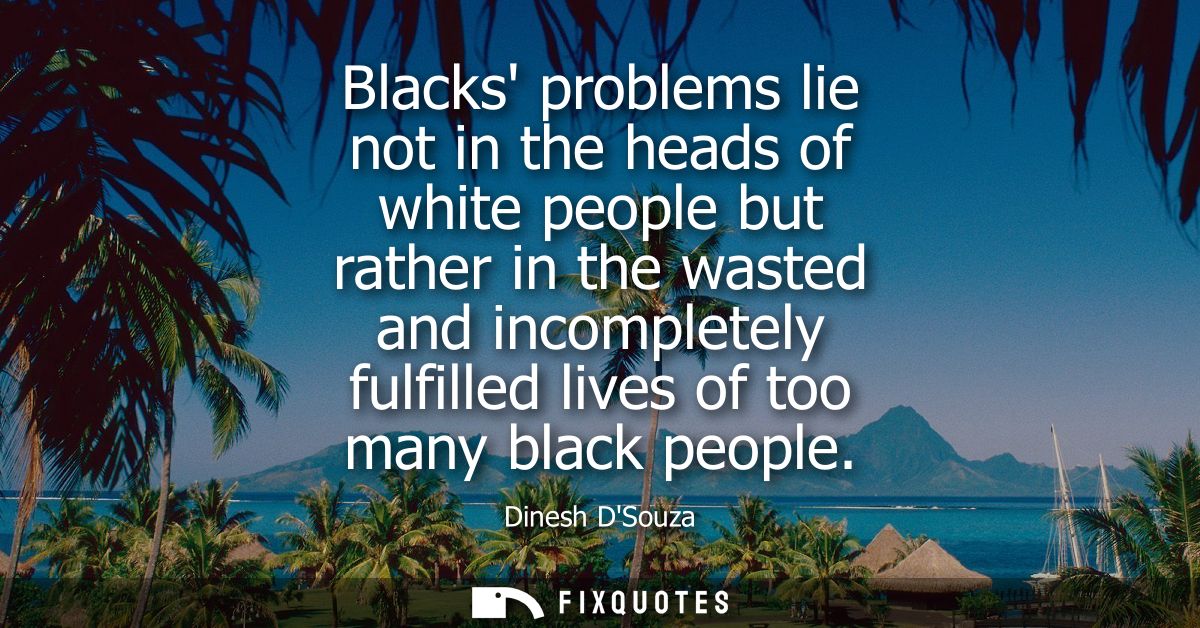 Blacks problems lie not in the heads of white people but rather in the wasted and incompletely fulfilled lives of too ma