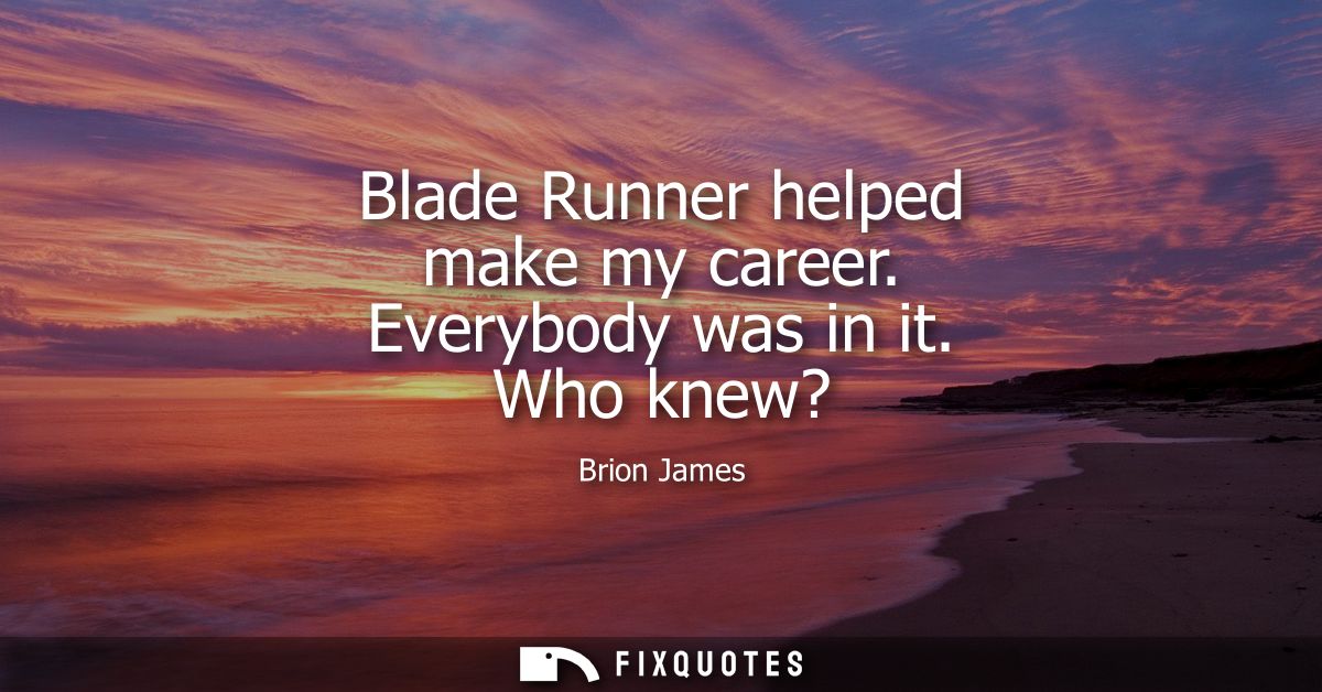 Blade Runner helped make my career. Everybody was in it. Who knew?