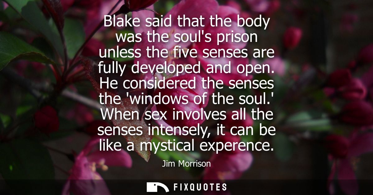 Blake said that the body was the souls prison unless the five senses are fully developed and open. He considered the sen