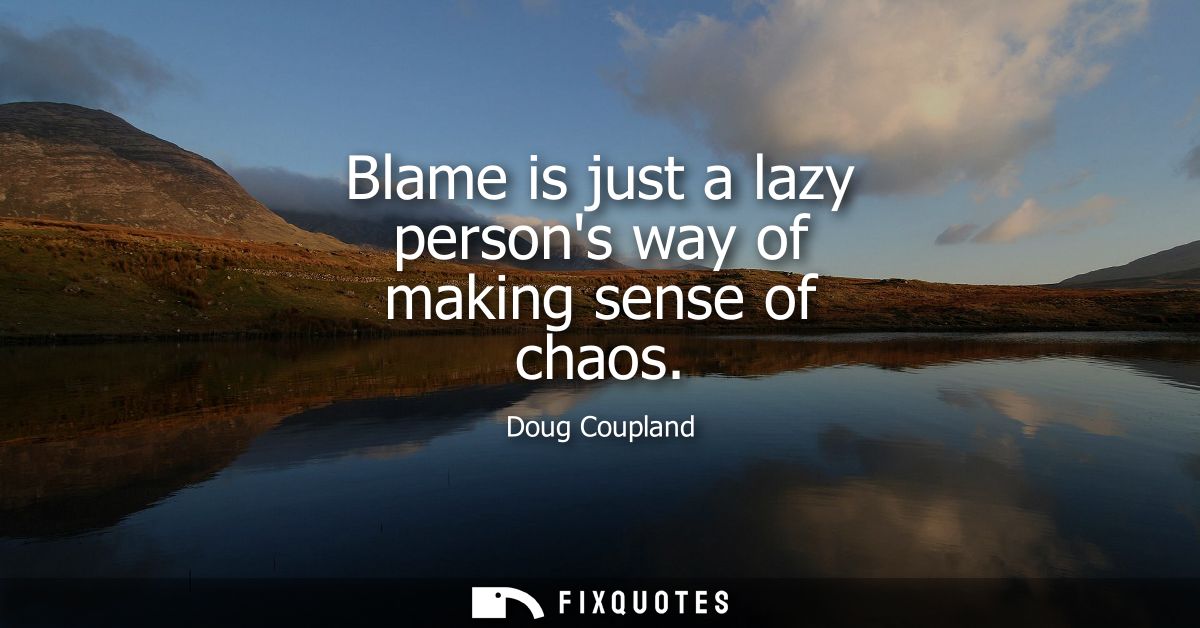 Blame is just a lazy persons way of making sense of chaos