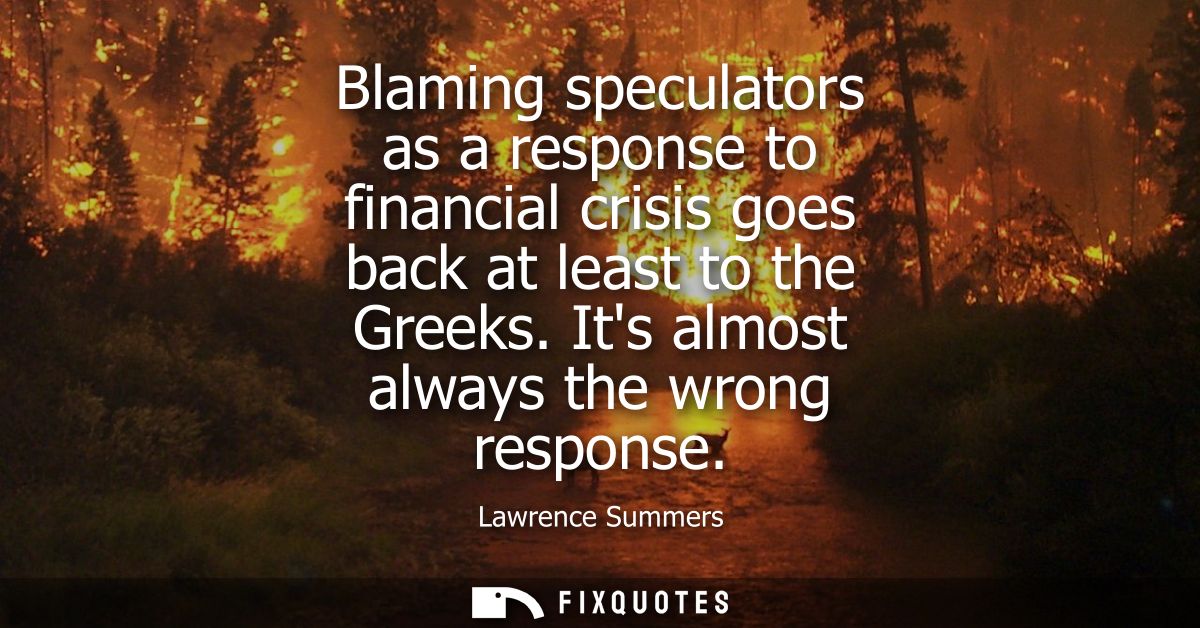 Blaming speculators as a response to financial crisis goes back at least to the Greeks. Its almost always the wrong resp