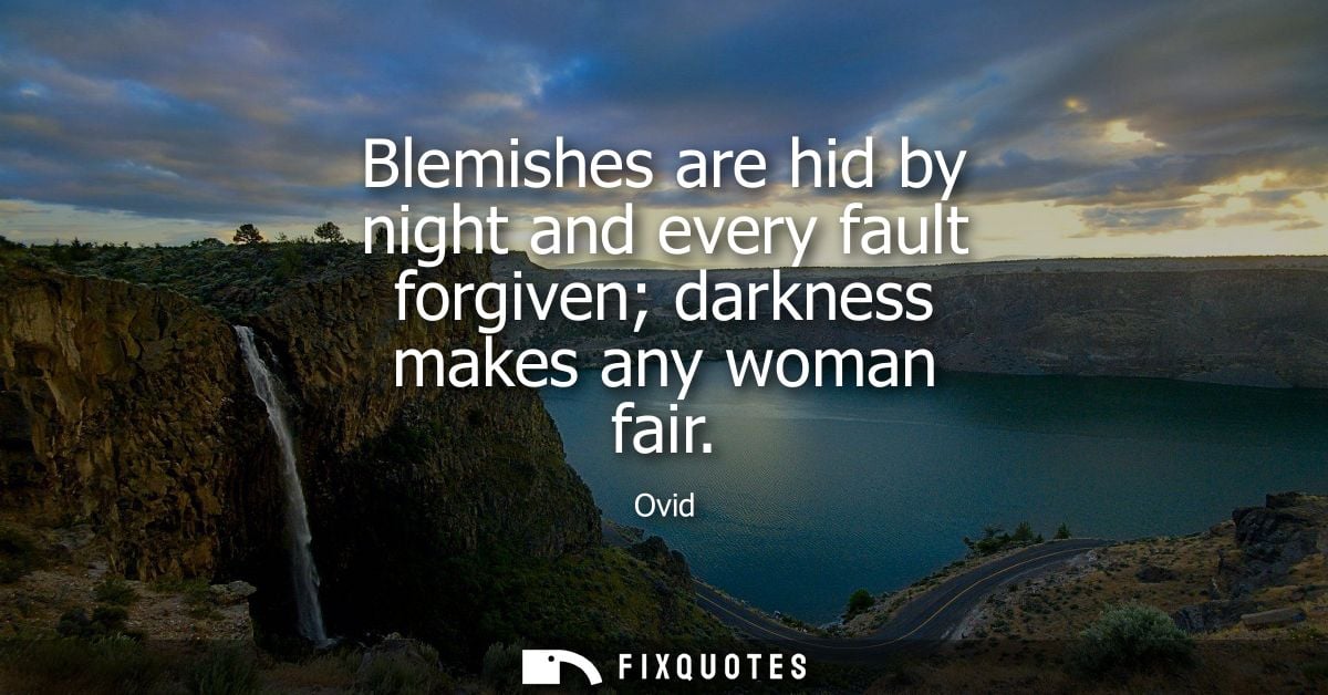 Blemishes are hid by night and every fault forgiven darkness makes any woman fair