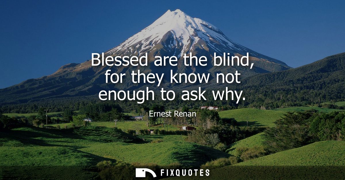 Blessed are the blind, for they know not enough to ask why
