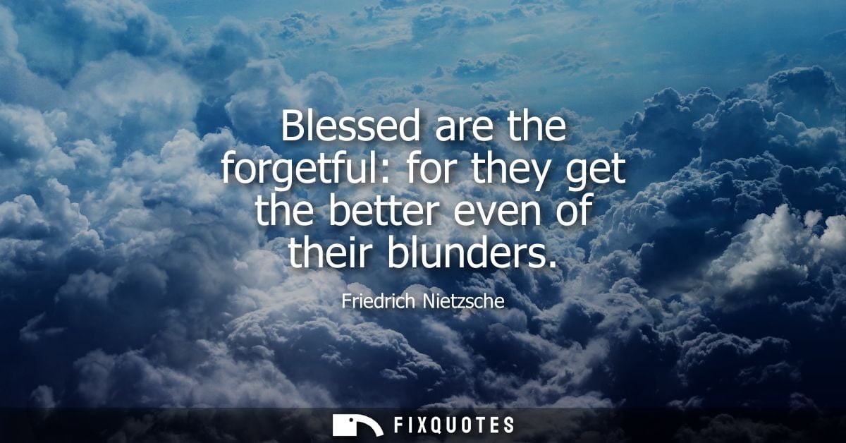 Blessed are the forgetful: for they get the better even of their blunders