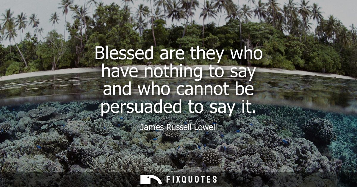 Blessed are they who have nothing to say and who cannot be persuaded to say it