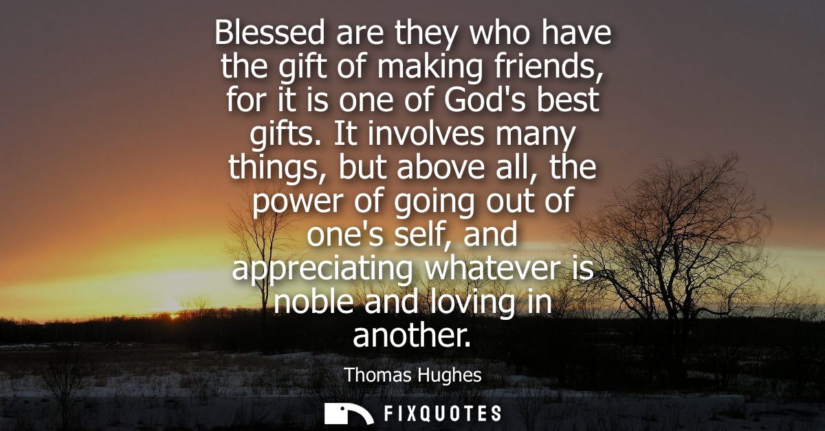 Blessed are they who have the gift of making friends, for it is one of Gods best gifts. It involves many things, but abo