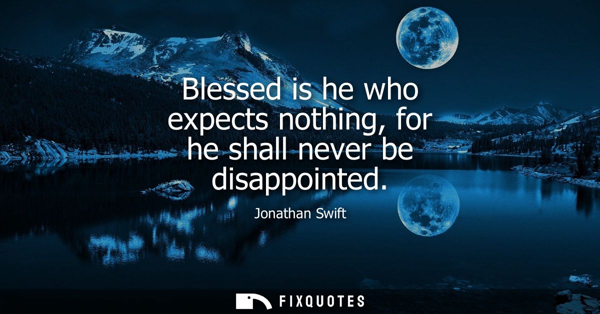 Blessed is he who expects nothing, for he shall never be disappointed