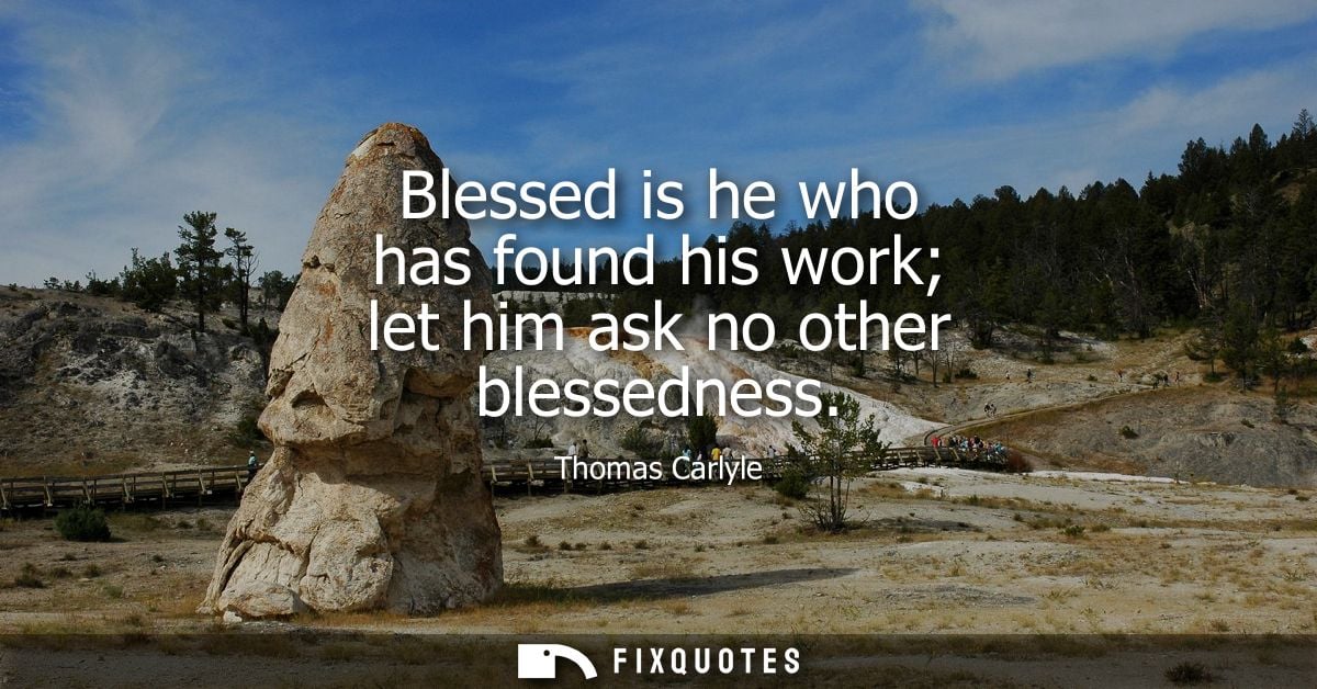 Blessed is he who has found his work let him ask no other blessedness