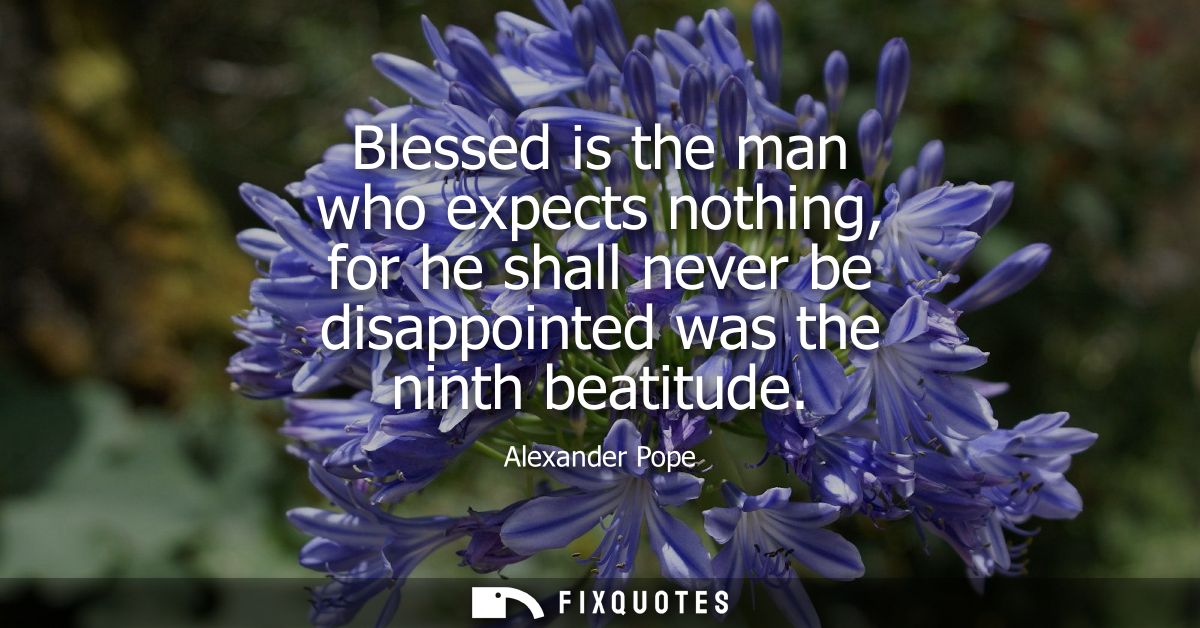 Blessed is the man who expects nothing, for he shall never be disappointed was the ninth beatitude