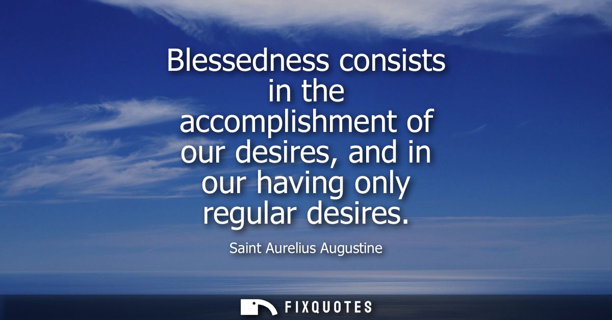 Blessedness consists in the accomplishment of our desires, and in our having only regular desires
