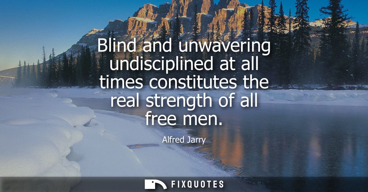 Blind and unwavering undisciplined at all times constitutes the real strength of all free men