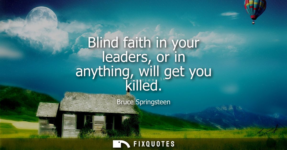 Blind faith in your leaders, or in anything, will get you killed