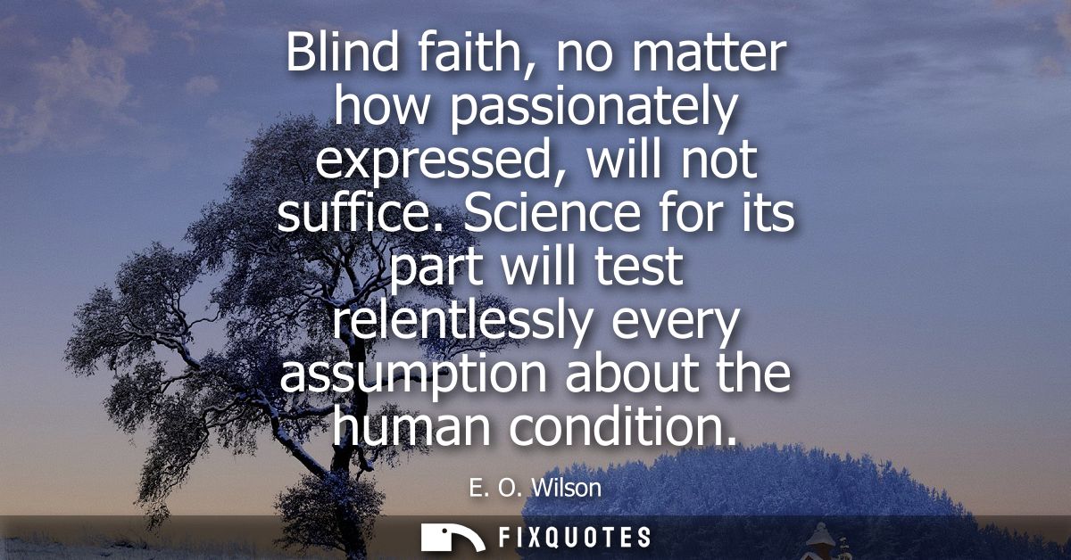 Blind faith, no matter how passionately expressed, will not suffice. Science for its part will test relentlessly every a