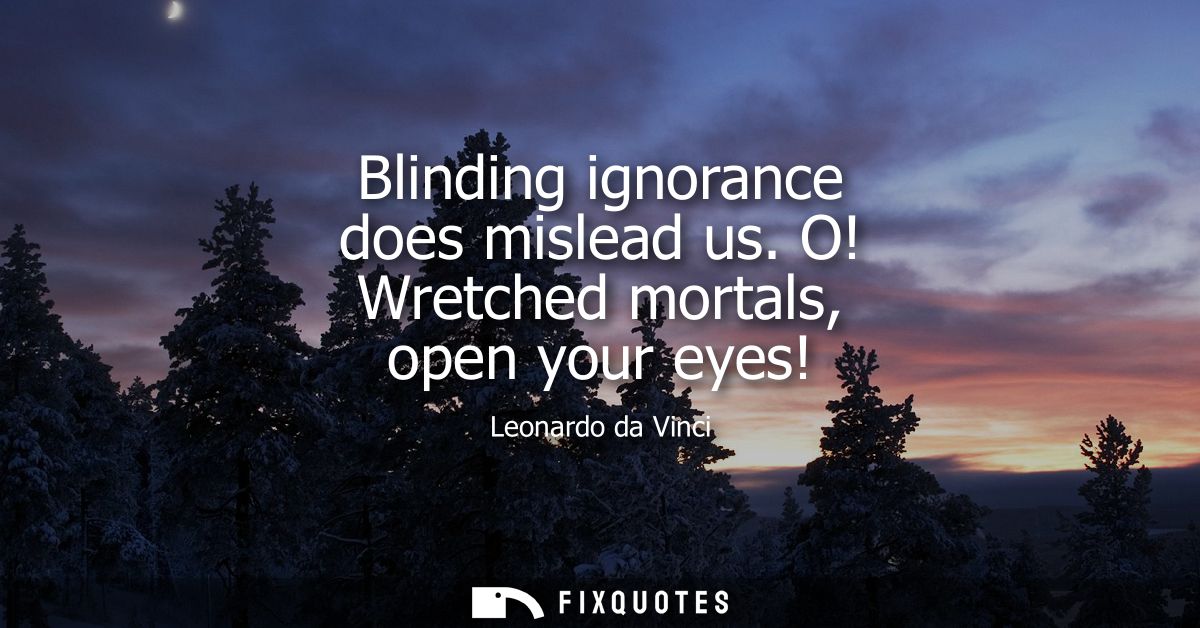 Blinding ignorance does mislead us. O! Wretched mortals, open your eyes!