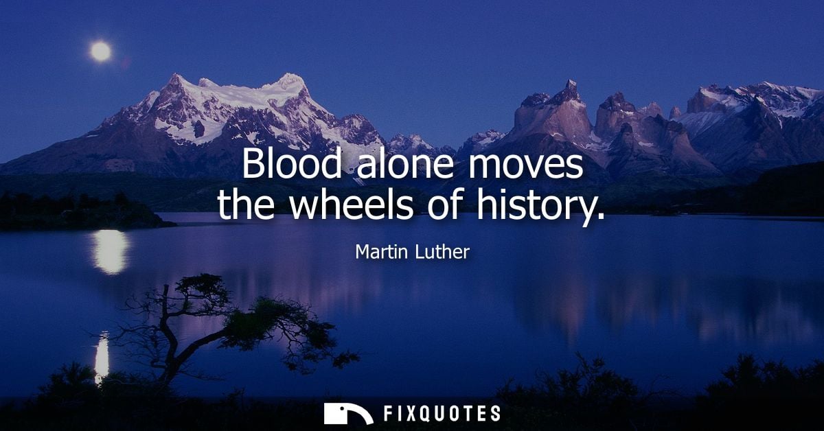 Blood alone moves the wheels of history