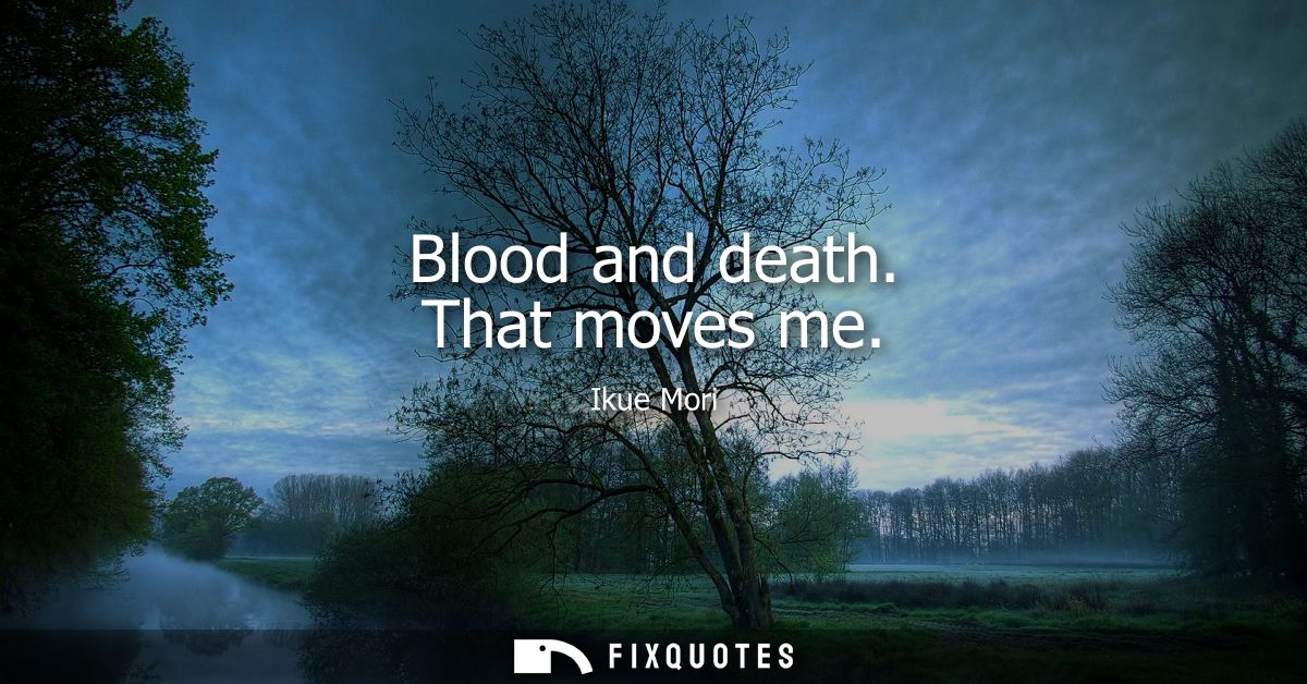 Blood and death. That moves me