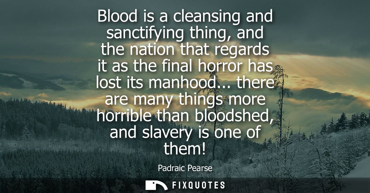 Blood is a cleansing and sanctifying thing, and the nation that regards it as the final horror has lost its manhood...