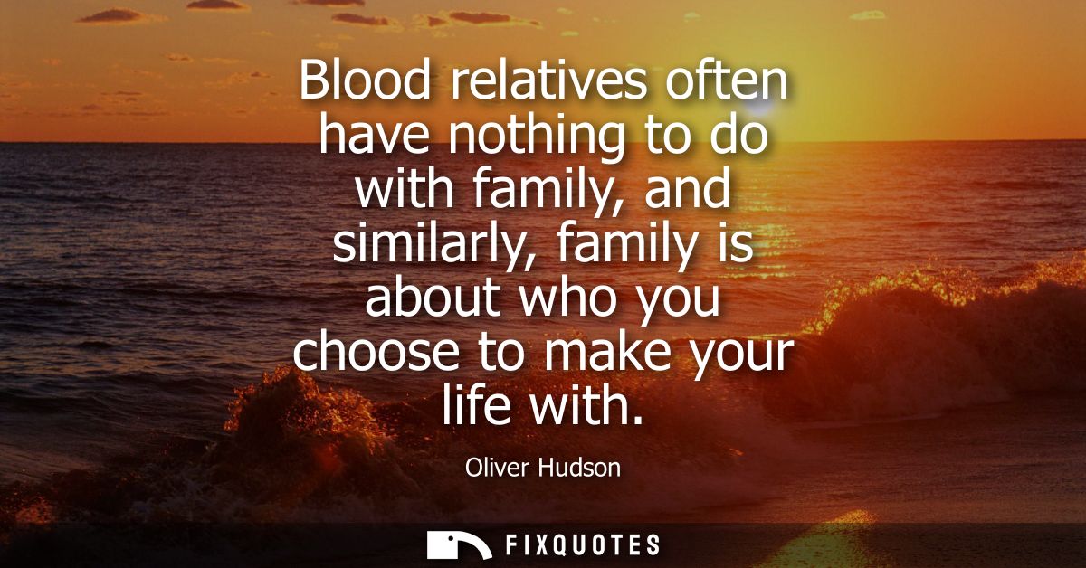 Blood relatives often have nothing to do with family, and similarly, family is about who you choose to make your life wi