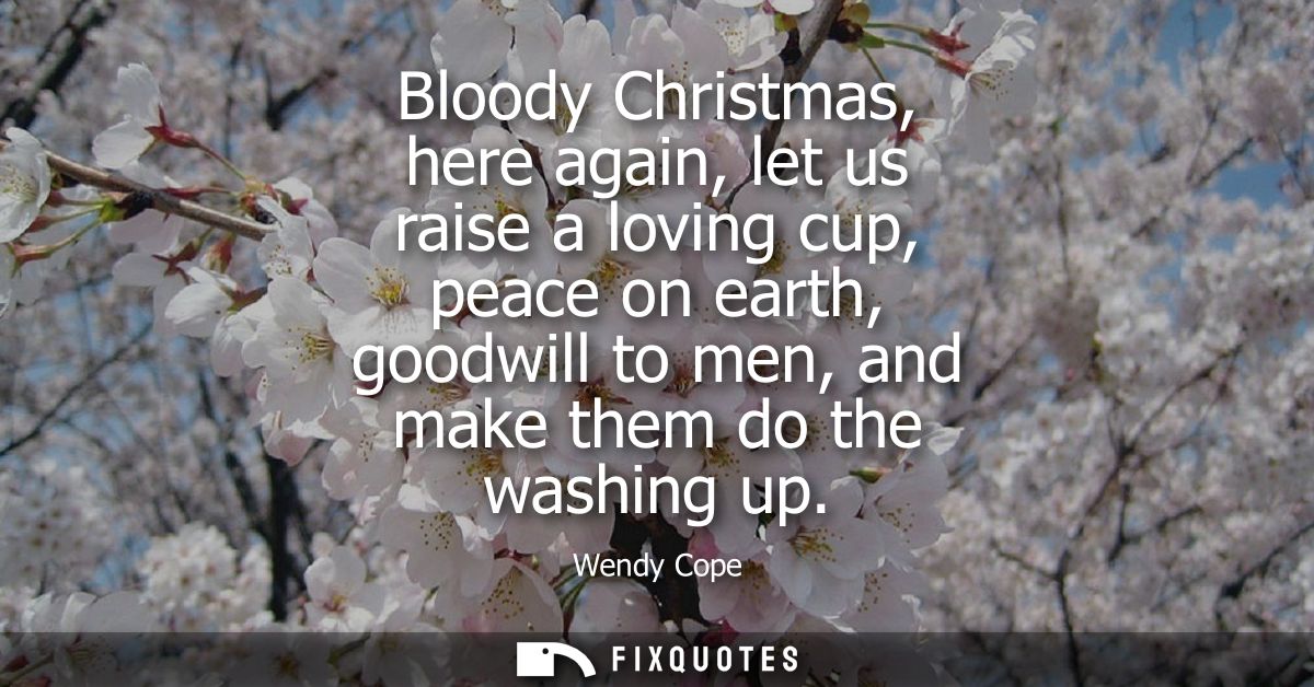 Bloody Christmas, here again, let us raise a loving cup, peace on earth, goodwill to men, and make them do the washing u
