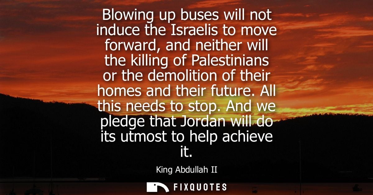Blowing up buses will not induce the Israelis to move forward, and neither will the killing of Palestinians or the demol