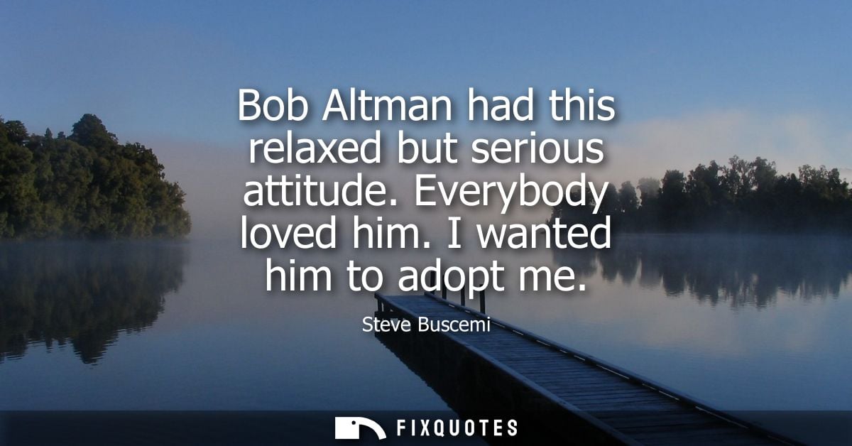 Bob Altman had this relaxed but serious attitude. Everybody loved him. I wanted him to adopt me