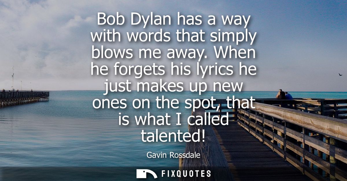 Bob Dylan has a way with words that simply blows me away. When he forgets his lyrics he just makes up new ones on the sp