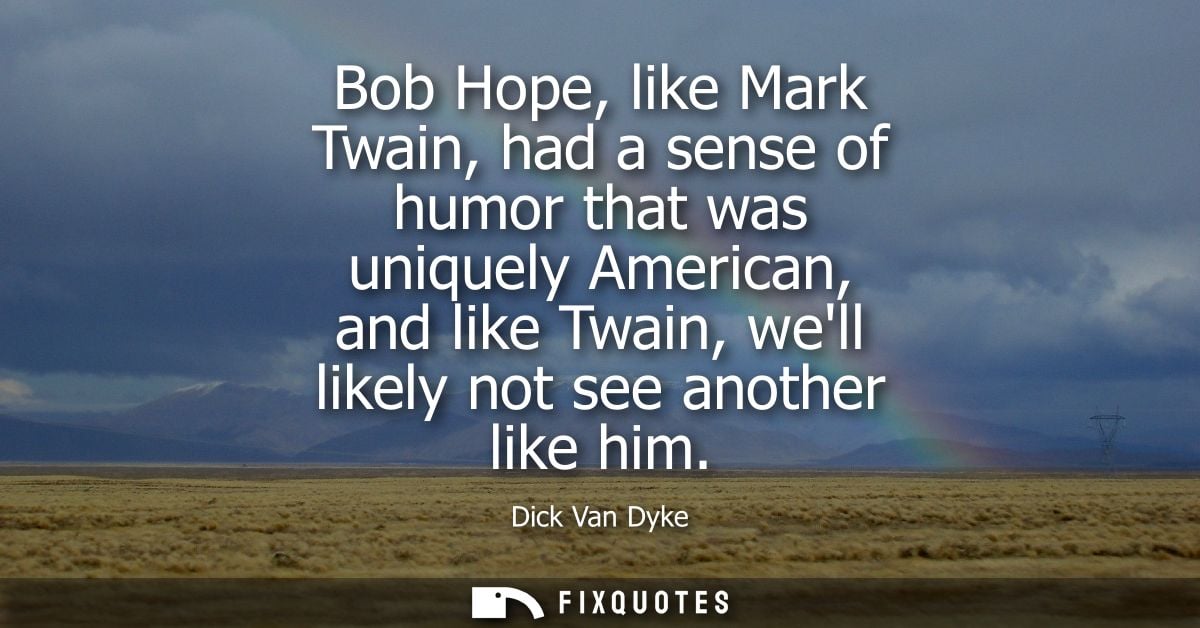 Bob Hope, like Mark Twain, had a sense of humor that was uniquely American, and like Twain, well likely not see another 