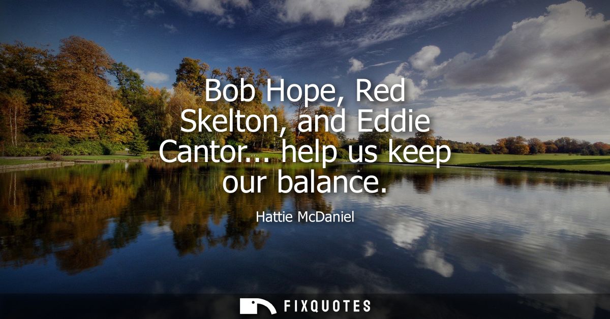 Bob Hope, Red Skelton, and Eddie Cantor... help us keep our balance