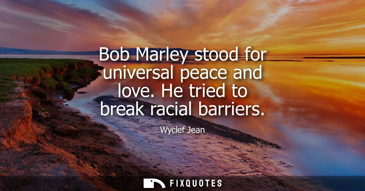 Bob Marley stood for universal peace and love. He tried to break racial barriers