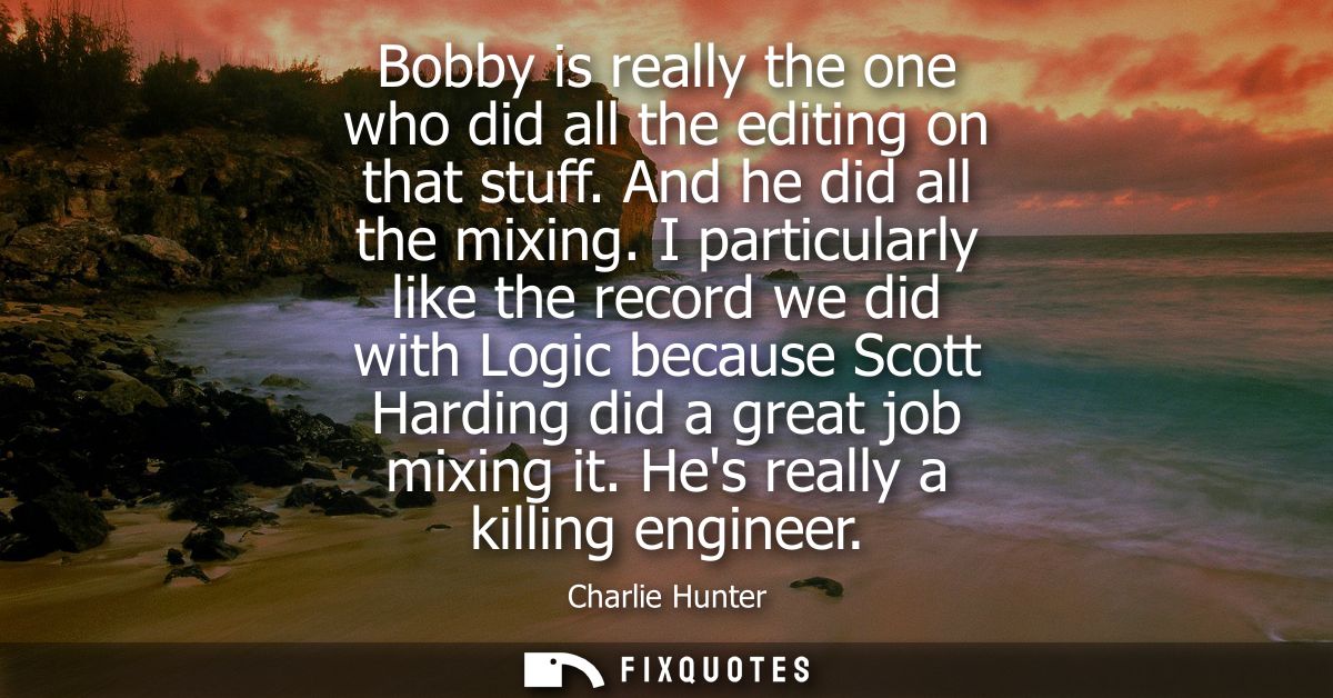 Bobby is really the one who did all the editing on that stuff. And he did all the mixing. I particularly like the record