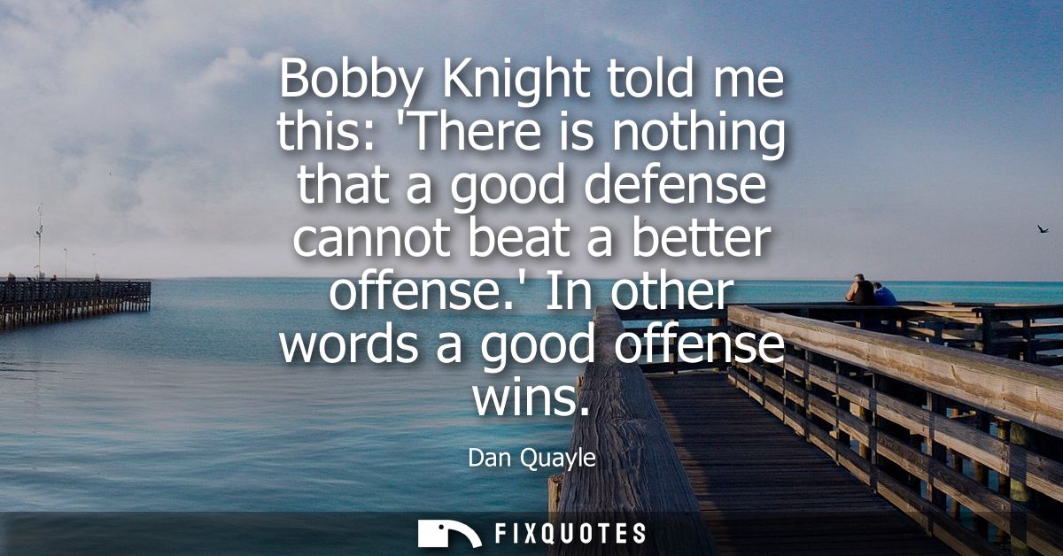 Bobby Knight told me this: There is nothing that a good defense cannot beat a better offense. In other words a good offe