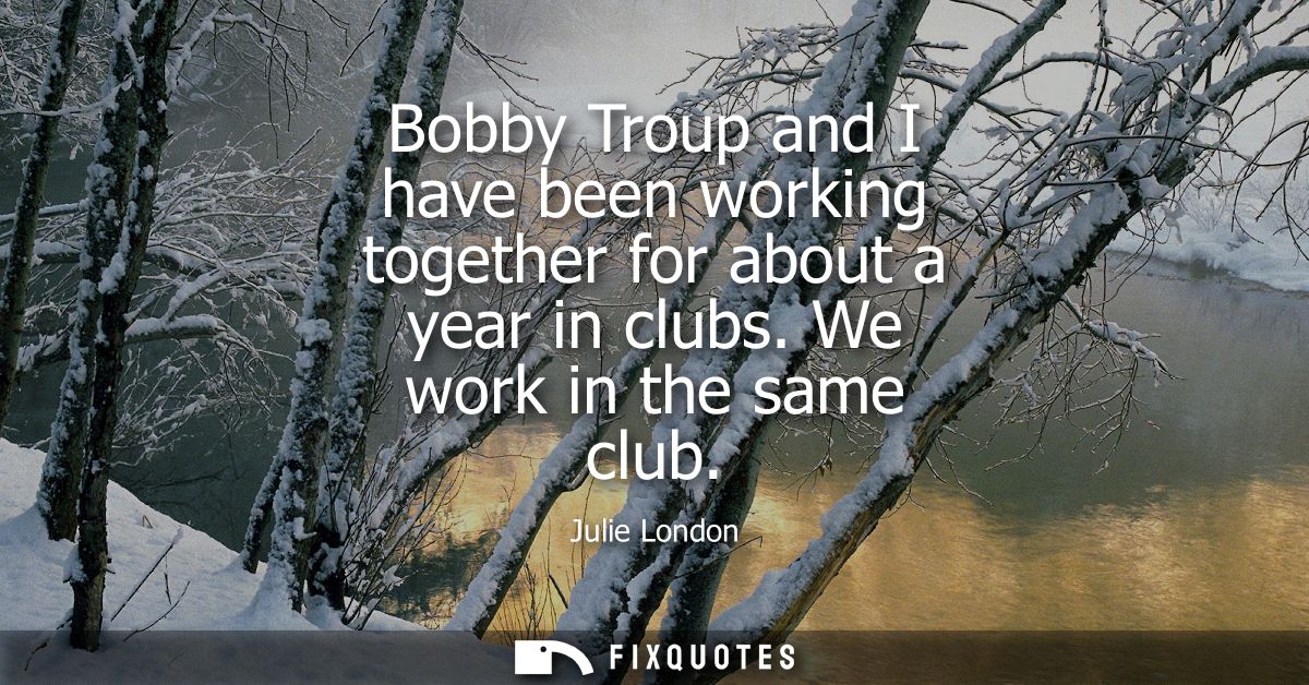 Bobby Troup and I have been working together for about a year in clubs. We work in the same club
