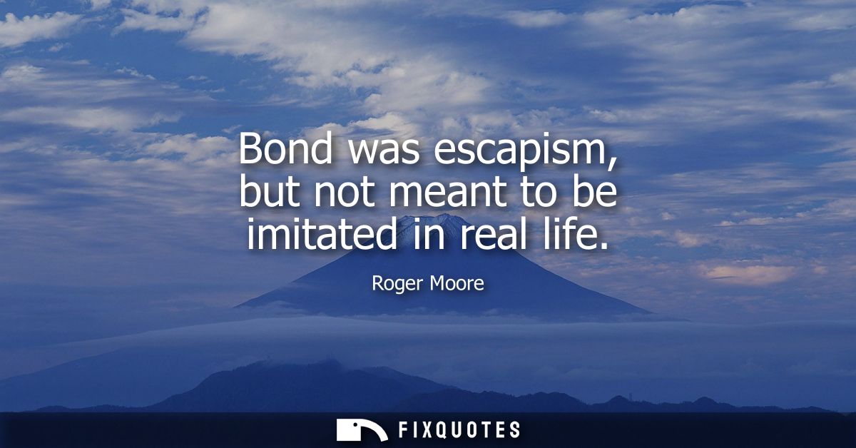 Bond was escapism, but not meant to be imitated in real life