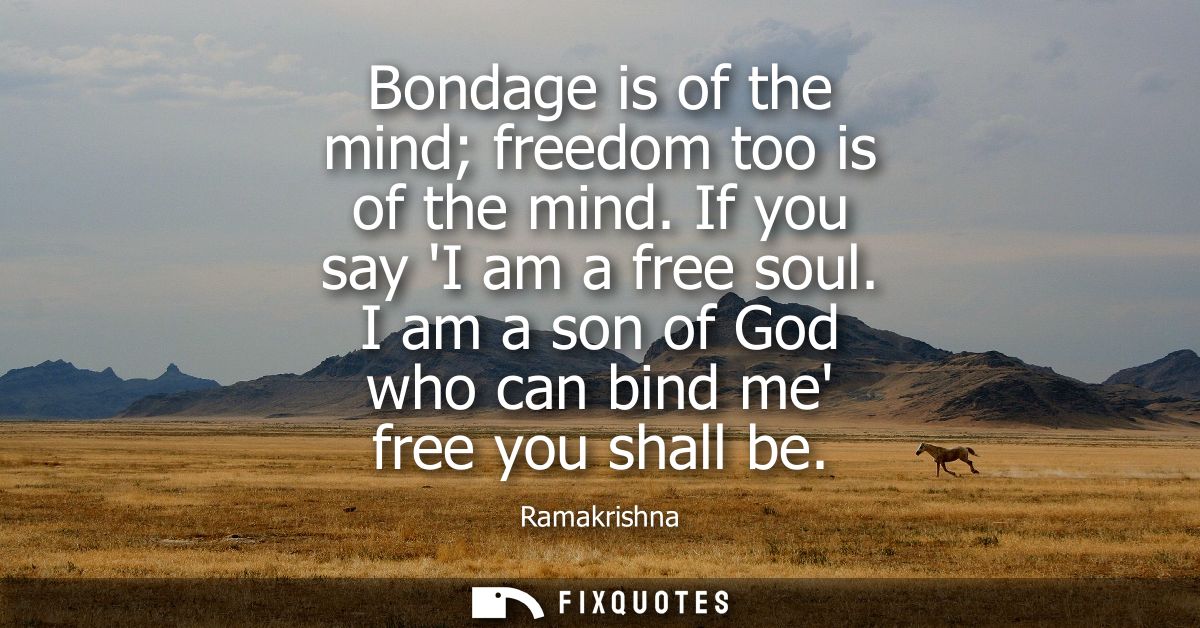 Bondage is of the mind freedom too is of the mind. If you say I am a free soul. I am a son of God who can bind me free y