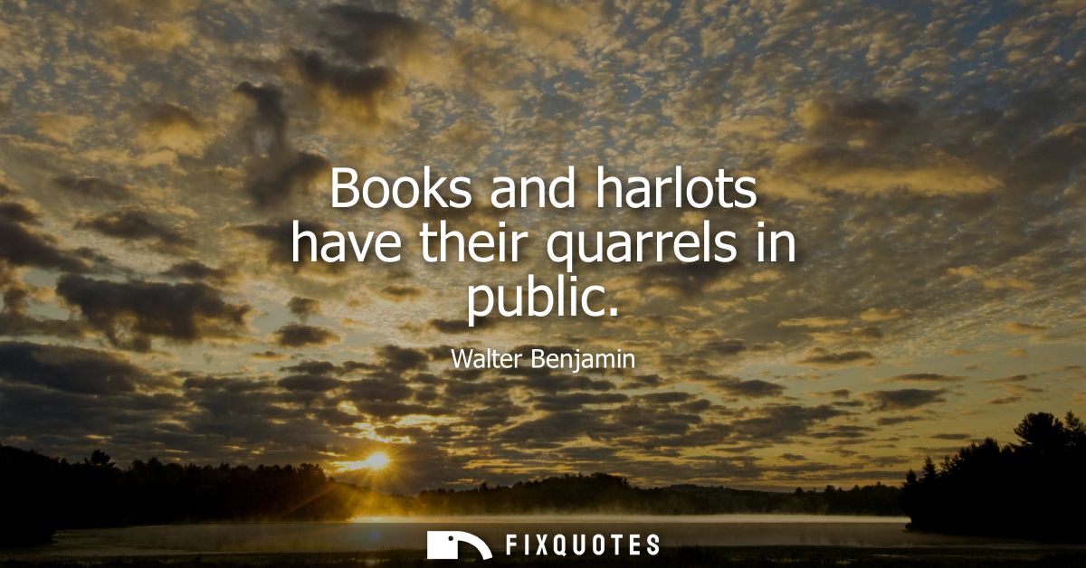 Books and harlots have their quarrels in public