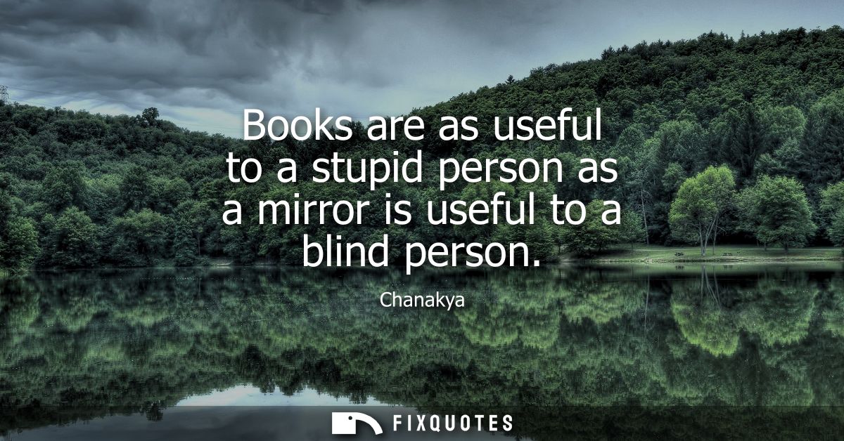 Books are as useful to a stupid person as a mirror is useful to a blind person