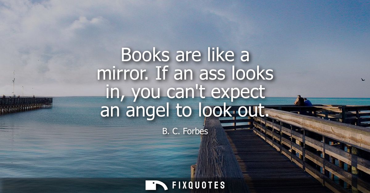 Books are like a mirror. If an ass looks in, you cant expect an angel to look out