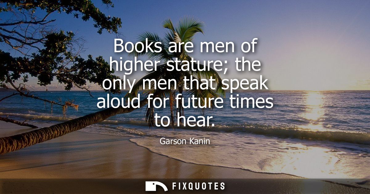 Books are men of higher stature the only men that speak aloud for future times to hear