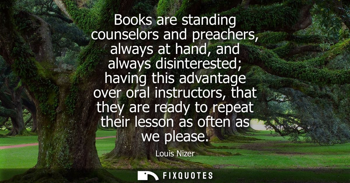 Books are standing counselors and preachers, always at hand, and always disinterested having this advantage over oral in