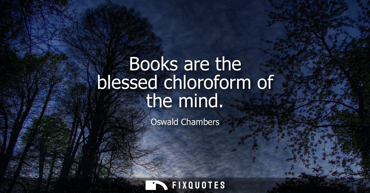 Books are the blessed chloroform of the mind